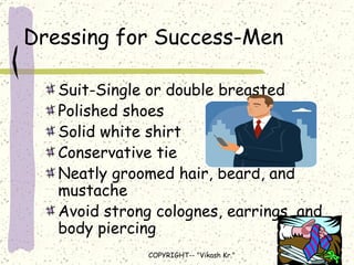 Dressing for Success-Men Suit-Single or double breasted Polished shoes Solid white shirt Conservative tie Neatly groomed hair, beard, and mustache Avoid strong colognes, earrings, and body piercing 