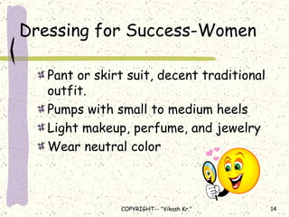 Dressing for Success-Women Pant or skirt suit, decent traditional outfit. Pumps with small to medium heels Light makeup, perfume, and jewelry Wear neutral color  