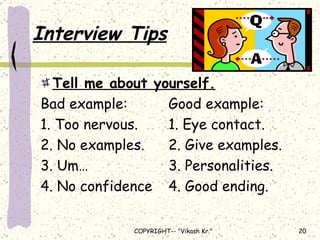 Interview Tips Tell me about yourself. Bad example: Good example: 1. Too nervous. 1. Eye contact. 2. No examples. 2. Give examples. 3. Um… 3. Personalities. 4. No confidence 4. Good ending. 