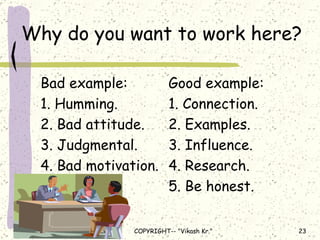 Why do you want to work here? Bad example: Good example: 1. Humming. 1. Connection. 2. Bad attitude. 2. Examples. 3. Judgmental. 3. Influence. 4. Bad motivation. 4. Research. 5. Be honest. 