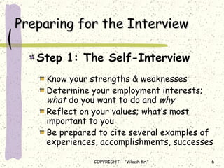 Preparing for the Interview Step 1: The Self-Interview Know your strengths & weaknesses Determine your employment interests;  what  do you want to do and  why Reflect on your values; what’s most important to you Be prepared to cite several examples of experiences, accomplishments, successes 