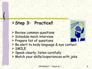 Step 3:  Practice!! Review common questions Schedule mock interview Prepare list of questions Be alert to body language & eye contact SMILE Speak clearly; listen carefully Match your skills/experiences with jobs 