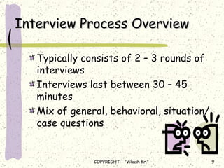 Interview Process Overview Typically consists of 2 – 3 rounds of interviews Interviews last between 30 – 45 minutes Mix of general, behavioral, situation/case questions 