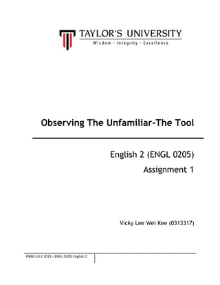 Observing The Unfamiliar-The Tool
English 2 (ENGL 0205)
Assignment 1

Vicky Lee Wei Kee (0313317)

FNBE JULY 2013 - ENGL 0205 English 2

 