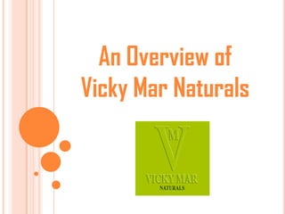 An Overview of
Vicky Mar Naturals
 