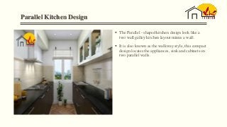Parallel Kitchen Design
 The Parallel - shaped kitchen design look like a
two wall galley kitchen layout minus a wall.
 It is also known as the walkway style, this compact
design locates the appliances, sink and cabinets on
two parallel walls.
 
