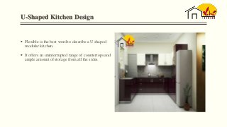 U-Shaped Kitchen Design
 Flexible is the best word to describe a U shaped
modular kitchen.
 It offers an uninterrupted range of countertops and
ample amount of storage from all the sides.
 