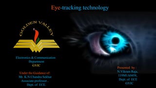 Eye-tracking technology
Electronics & Communication
Department
GVIC
Under the Guidance of:
Mr. K.N.Chandra Sekhar
Associate professor ,
Dept. of ECE.
Presented by :
N.Vikram Raja,
119M1A0458,
Dept. of ECE
GVIC
 