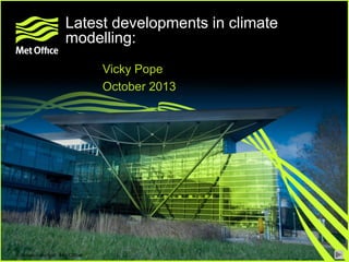 Latest developments in climate
modelling:
Vicky Pope
October 2013

© Crown copyright Met Office

 