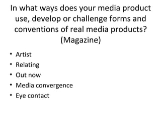 In what ways does your media product
use, develop or challenge forms and
conventions of real media products?
(Magazine)
•
•
•
•
•

Artist
Relating
Out now
Media convergence
Eye contact

 