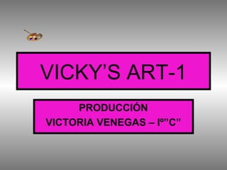 VICKY’S ART-1
PRODUCCIÓN
VICTORIA VENEGAS – Iº”C”
 