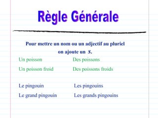Règle Générale Pour mettre un nom ou un adjectif au pluriel on ajoute un  s . Un poisson Un poisson froid Des poissons Des poissons froids Le pingouin Le grand pingouin Les pingouins Les grands pingouins 
