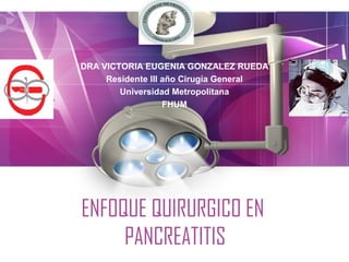 Page 1 
DRA VICTORIA EUGENIA GONZALEZ RUEDA 
Residente III año Cirugía General 
Universidad Metropolitana 
FHUM 
ENFOQUE QUIRURGICO EN 
PANCREATITIS 
 