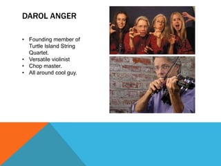 DAROL ANGER
• Founding member of
Turtle Island String
Quartet.
• Versatile violinist
• Chop master.
• All around cool guy.

 