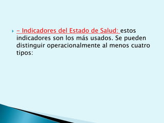  - Indicadores del Estado de Salud: estos 
indicadores son los más usados. Se pueden 
distinguir operacionalmente al menos cuatro 
tipos: 
 
