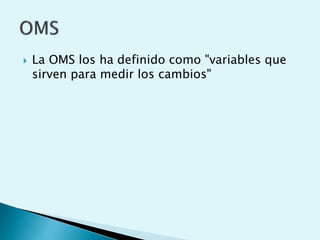  La OMS los ha definido como "variables que 
sirven para medir los cambios" 
 
