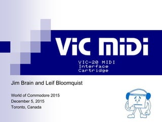 Jim Brain and Leif Bloomquist
World of Commodore 2015
December 5, 2015
Toronto, Canada
VIC MIDI
 