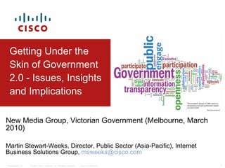 Getting Under the Skin of Government 2.0 - Issues, Insights and Implications New Media Group, Victorian Government (Melbourne, March 2010) Martin Stewart-Weeks,  Director, Public Sector (Asia-Pacific), Internet Business Solutions Group,  [email_address] 