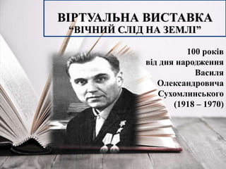ВІРТУАЛЬНА ВИСТАВКА
“ВІЧНИЙ СЛІД НА ЗЕМЛІ”
100 років
від дня народження
Василя
Олександровича
Сухомлинського
(1918 – 1970)
 