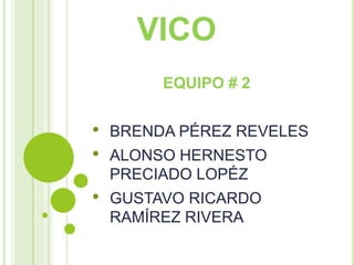 VICO
EQUIPO # 2
• BRENDA PÉREZ REVELES
• ALONSO HERNESTO
PRECIADO LOPÉZ
• GUSTAVO RICARDO
RAMÍREZ RIVERA
 