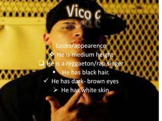 Looks/appearence
    He is medium height
 He is a reggaeton/rap singer
     He has black hair.
              ,
  He has dark- brown eyes
     He has white skin
 