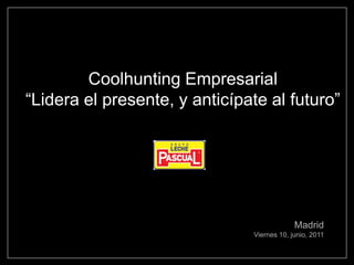 Coolhunting Empresarial
“Lidera el presente, y anticípate al futuro”




                                            Madrid
                               Viernes 10, junio, 2011
 