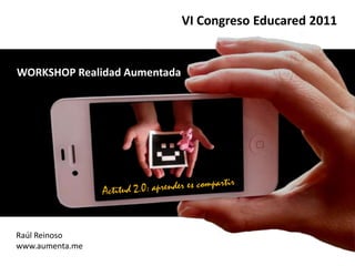 VI Congreso Educared 2011 WORKSHOP Realidad Aumentada Actitud 2.0: aprender es compartir Raúl Reinoso www.aumenta.me 