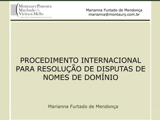 PROCEDIMENTO INTERNACIONAL
PARA RESOLUÇÃO DE DISPUTAS DE
NOMES DE DOMÍNIO
Marianna Furtado de Mendonça
Marianna Furtado de Mendonça
marianna@montaury.com.br
 