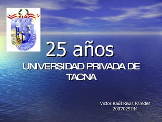 25 años   UNIVERSIDAD PRIVADA DE TACNA Victor Raúl Rivas Paredes 2007029244 