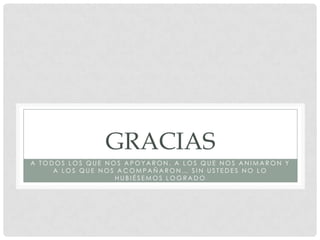 GRACIAS
A TODOS LOS QUE NOS APOYARON, A LOS QUE NOS ANIMARON Y
A LOS QUE NOS ACOMPAÑARON… SIN USTEDES NO LO
HUBIÉSEMOS LOGRADO

 