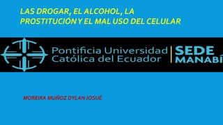 MOREIRA MUÑOZ DYLAN JOSUÉ
LAS DROGAR, EL ALCOHOL, LA
PROSTITUCIÓNY EL MAL USO DEL CELULAR
 