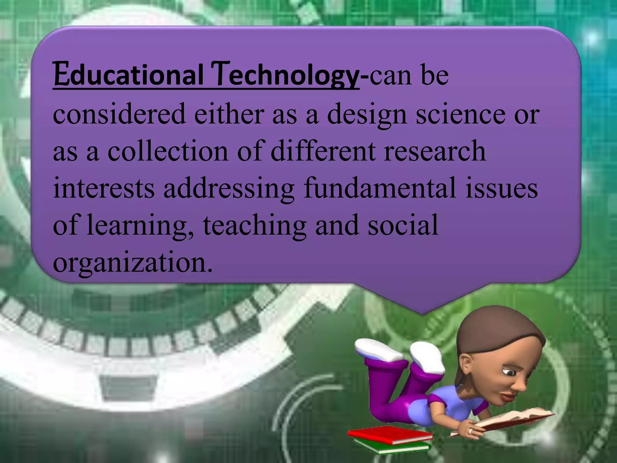Educational Technology-can be
considered either as a design science or
as a collection of different research
interests addressing fundamental issues
of learning, teaching and social
organization.
 