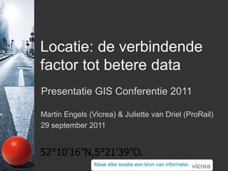 Locatie: de verbindende
factor tot betere data
Presentatie GIS Conferentie 2011

Martin Engels (Vicrea) & Juliette van Driel (ProRail)
29 september 2011


52°10’16”N,5°21’39”O.
                Maak elke locatie een bron van informatie.
 