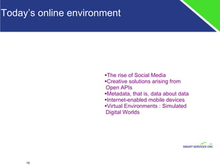 Today’s online environment  The rise of Social Media Creative solutions arising from Open APIs  Metadata, that is, data about data Internet-enabled mobile devices Virtual Environments : Simulated Digital Worlds 