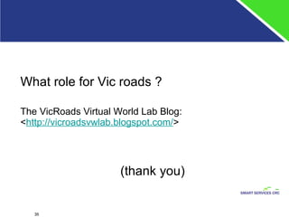 What role for Vic roads ? The VicRoads Virtual World Lab Blog:  < http://vicroadsvwlab.blogspot.com/ > (thank you) 