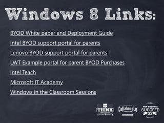Windows 8 Links:
BYOD White paper and Deployment Guide
Intel BYOD support portal for parents
Lenovo BYOD support portal for parents
LWT Example portal for parent BYOD Purchases
Intel Teach
Microsoft IT Academy
Windows in the Classroom Sessions
 