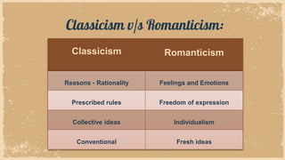 Classicism v/s Romanticism:
Classicism Romanticism
Reasons - Rationality Feelings and Emotions
Prescribed rules Freedom of...