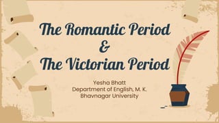 The Romantic Period
&
The Victorian Period
Yesha Bhatt
Department of English, M. K.
Bhavnagar University
 