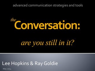 Lee Hopkins & Ray Goldie
Conversation:
May 2014
advanced communication strategies and tools
are you still in it?
the
 