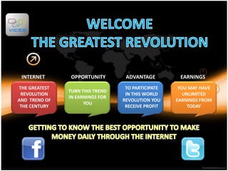 WELCOME THE GREATEST REVOLUTION INTERNET OPPORTUNITY ADVANTAGE EARNINGS THE GREATEST REVOLUTION AND  TREND OF THE CENTURY TO PARTICIPATE  IN THIS WORLD REVOLUTION YOU RECEIVE PROFIT  YOU MAY HAVE UNLIMITED EARNINGS FROM TODAY TURN THIS TREND IN EARNINGS FOR YOU GETTING TO KNOW THE BEST OPPORTUNITY TO MAKE MONEY DAILY THROUGH THE INTERNET 