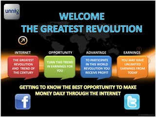 INTERNET       OPPORTUNITY       ADVANTAGE         EARNINGS
THE GREATEST                      TO PARTICIPATE    YOU MAY HAVE
               TURN THIS TREND
 REVOLUTION                       IN THIS WORLD       UNLIMITED
               IN EARNINGS FOR
AND TREND OF                     REVOLUTION YOU    EARNINGS FROM
                     YOU
 THE CENTURY                      RECEIVE PROFIT       TODAY
 