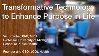 Vic Strecher, PhD, MPH
Professor, University of Michigan
School of Public Health
Founder and CEO, JOOL Health
Transformative Technology
to Enhance Purpose in Life
 