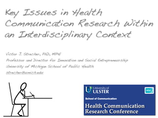 Key Issues in Health
Communication Research Within
an Interdisciplinary Context
Victor J. Strecher, PhD, MPH
Professor and Director for Innovation and Social Entrepreneurship
University of Michigan School of Public Health
strecher@umich.edu
 