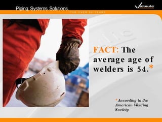 FACT:  The average age of welders is 54. * *  According to the  American Welding Society 