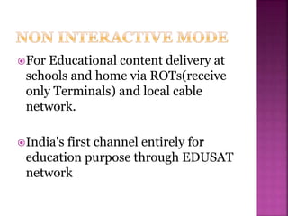 For Educational content delivery at
schools and home via ROTs(receive
only Terminals) and local cable
network.
India's first channel entirely for
education purpose through EDUSAT
network
 