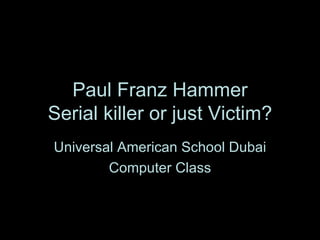 Paul Franz Hammer Serial killer or just Victim? Universal American School Dubai Computer Class 