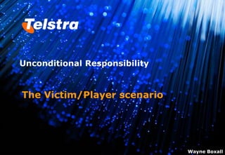 Unconditional Responsibility


The Victim/Player scenario




                               Wayne Boxall
 