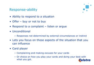 Response-ability
• Ability to respond to a situation
• Offer – buy or not to buy
• Respond to a complaint – listen or argu...