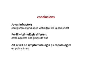 conclusions
Joves infractors
configuren el grup més victimitzat de la comunitat
Perfil victimològic diferent
entre aquests dos grups de risc
Alt nivell de simptomatologia psicopatològica
en polivíctimes
 