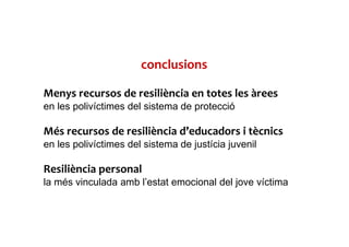 conclusions
Menys recursos de resiliència en totes les àrees
en les polivíctimes del sistema de protecció
Més recursos de resiliència d’educadors i tècnics
en les polivíctimes del sistema de justícia juvenil
Resiliència personal
la més vinculada amb l’estat emocional del jove víctima
 